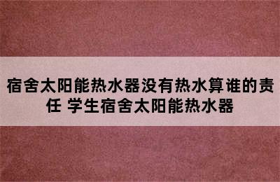 宿舍太阳能热水器没有热水算谁的责任 学生宿舍太阳能热水器